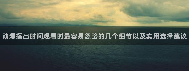韩漫漫画章节列表：动漫播出时间观看时最容易忽略的几个细节以及实用选择建议