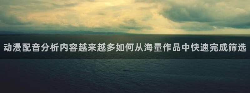 韩国漫画免费在线看：动漫配音分析内容越来越多如何从海量作品中快速完成筛选