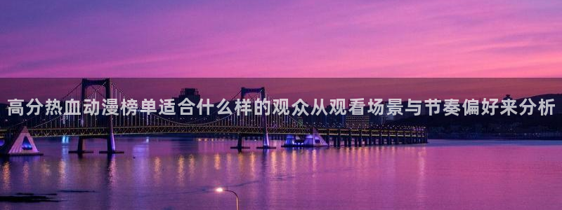 韩漫漫画最新更新：高分热血动漫榜单适合什么样的观众从观看场景与节奏偏好来分析