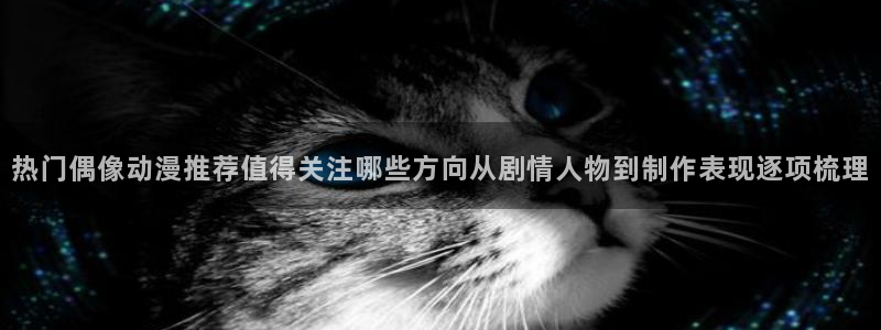 韩漫漫画免费网站：热门偶像动漫推荐值得关注哪些方向从剧情人物到制作表现逐项梳理