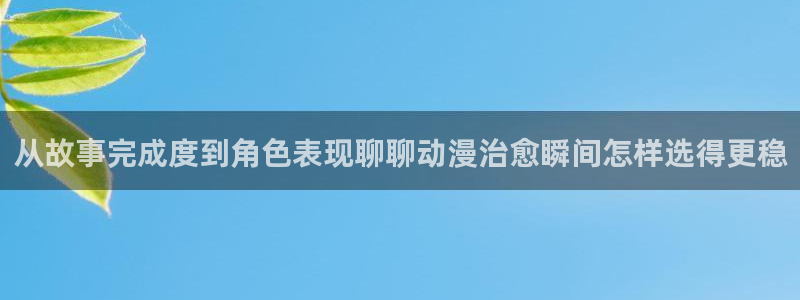 免费韩漫阅读：从故事完成度到角色表现聊聊动漫治愈瞬间怎样选得更稳