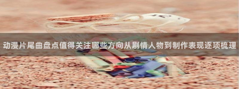 韩漫漫画大全高清版：动漫片尾曲盘点值得关注哪些方向从剧情人物到制作表现逐项梳理