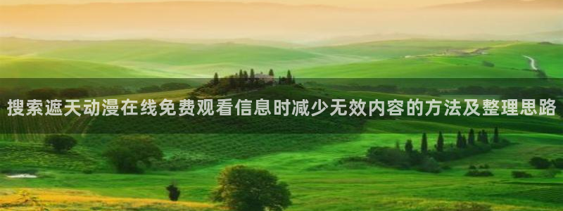 韩漫漫画大全完整版：搜索遮天动漫在线免费观看信息时减少无效内容的方法及整理思路