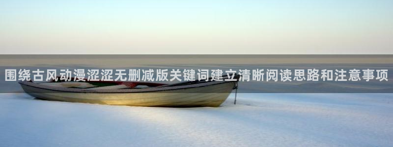 韩漫漫画中文：围绕古风动漫涩涩无删减版关键词建立清晰阅读思路和注意事项