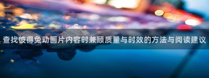 韩漫漫画经典推荐：查找彼得兔动画片内容时兼顾质量与时效的方法与阅读建议